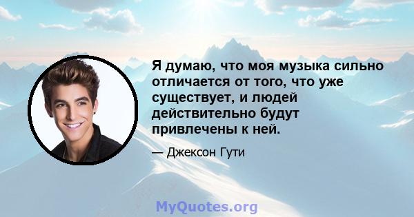 Я думаю, что моя музыка сильно отличается от того, что уже существует, и людей действительно будут привлечены к ней.