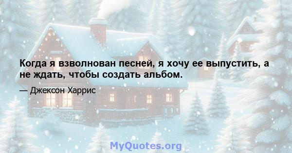 Когда я взволнован песней, я хочу ее выпустить, а не ждать, чтобы создать альбом.