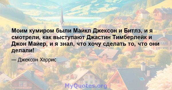 Моим кумиром были Майкл Джексон и Битлз, и я смотрели, как выступают Джастин Тимберлейк и Джон Майер, и я знал, что хочу сделать то, что они делали!