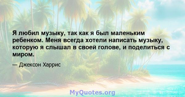 Я любил музыку, так как я был маленьким ребенком. Меня всегда хотели написать музыку, которую я слышал в своей голове, и поделиться с миром.