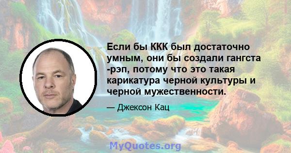 Если бы ККК был достаточно умным, они бы создали гангста -рэп, потому что это такая карикатура черной культуры и черной мужественности.