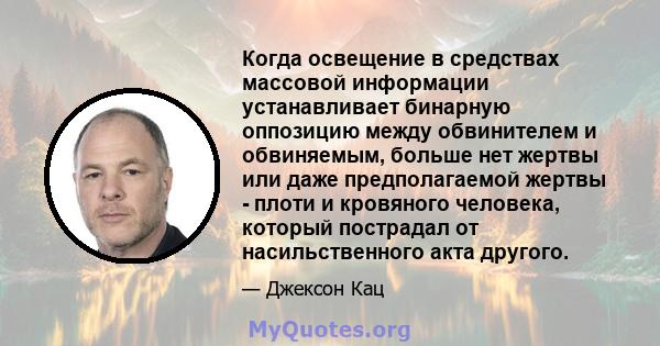 Когда освещение в средствах массовой информации устанавливает бинарную оппозицию между обвинителем и обвиняемым, больше нет жертвы или даже предполагаемой жертвы - плоти и кровяного человека, который пострадал от