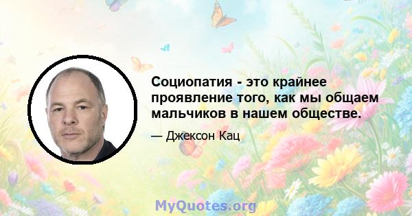 Социопатия - это крайнее проявление того, как мы общаем мальчиков в нашем обществе.