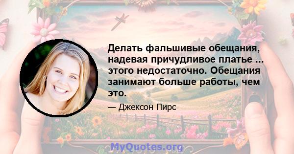 Делать фальшивые обещания, надевая причудливое платье ... этого недостаточно. Обещания занимают больше работы, чем это.