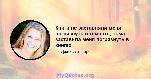 Книги не заставляли меня погрязнуть в темноте, тьма заставила меня погрязнуть в книгах.