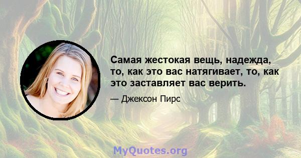 Самая жестокая вещь, надежда, то, как это вас натягивает, то, как это заставляет вас верить.