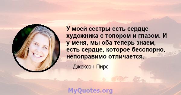 У моей сестры есть сердце художника с топором и глазом. И у меня, мы оба теперь знаем, есть сердце, которое бесспорно, непоправимо отличается.