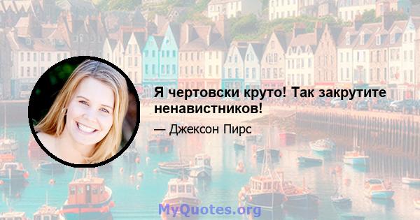 Я чертовски круто! Так закрутите ненавистников!