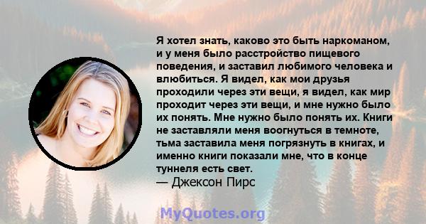 Я хотел знать, каково это быть наркоманом, и у меня было расстройство пищевого поведения, и заставил любимого человека и влюбиться. Я видел, как мои друзья проходили через эти вещи, я видел, как мир проходит через эти