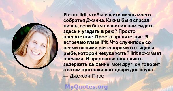 Я стал ifrit, чтобы спасти жизнь моего собратья Джинна. Каким бы я спасал жизнь, если бы я позволил вам сидеть здесь и угадать в раю? Просто препятствие. Просто препятствие. Я встречаю глаза Ifrit. Что случилось со