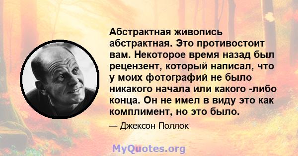 Абстрактная живопись абстрактная. Это противостоит вам. Некоторое время назад был рецензент, который написал, что у моих фотографий не было никакого начала или какого -либо конца. Он не имел в виду это как комплимент,