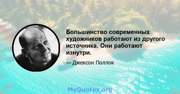 Большинство современных художников работают из другого источника. Они работают изнутри.