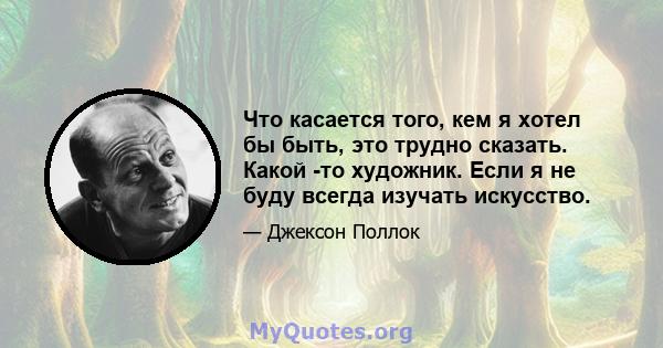 Что касается того, кем я хотел бы быть, это трудно сказать. Какой -то художник. Если я не буду всегда изучать искусство.