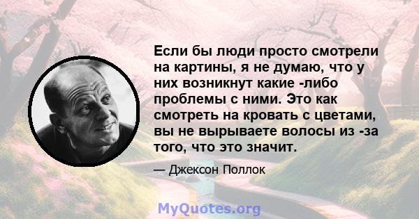 Если бы люди просто смотрели на картины, я не думаю, что у них возникнут какие -либо проблемы с ними. Это как смотреть на кровать с цветами, вы не вырываете волосы из -за того, что это значит.