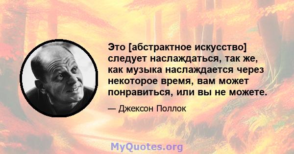 Это [абстрактное искусство] следует наслаждаться, так же, как музыка наслаждается через некоторое время, вам может понравиться, или вы не можете.