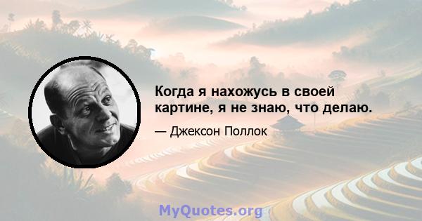 Когда я нахожусь в своей картине, я не знаю, что делаю.