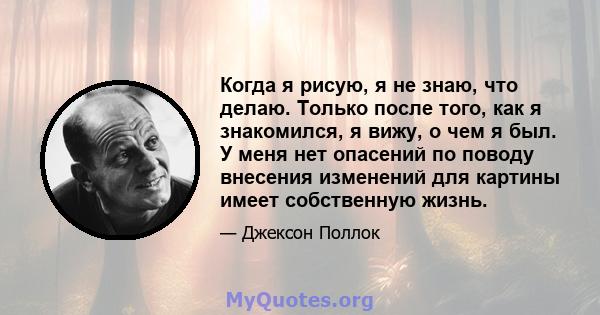 Когда я рисую, я не знаю, что делаю. Только после того, как я знакомился, я вижу, о чем я был. У меня нет опасений по поводу внесения изменений для картины имеет собственную жизнь.