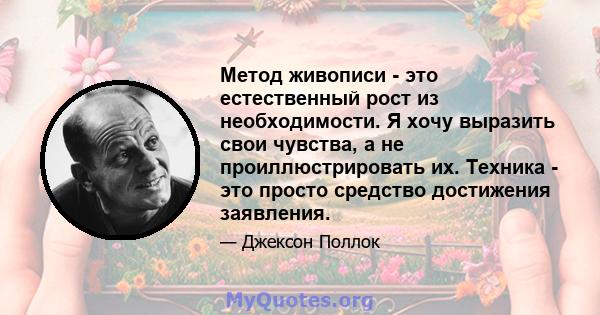 Метод живописи - это естественный рост из необходимости. Я хочу выразить свои чувства, а не проиллюстрировать их. Техника - это просто средство достижения заявления.