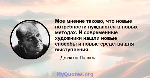 Мое мнение таково, что новые потребности нуждаются в новых методах. И современные художники нашли новые способы и новые средства для выступления.