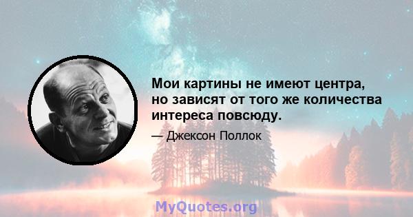 Мои картины не имеют центра, но зависят от того же количества интереса повсюду.