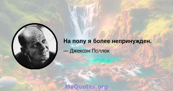 На полу я более непринужден.