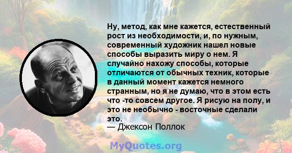 Ну, метод, как мне кажется, естественный рост из необходимости, и, по нужным, современный художник нашел новые способы выразить миру о нем. Я случайно нахожу способы, которые отличаются от обычных техник, которые в