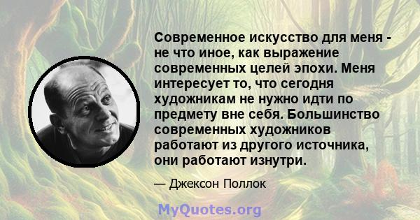 Современное искусство для меня - не что иное, как выражение современных целей эпохи. Меня интересует то, что сегодня художникам не нужно идти по предмету вне себя. Большинство современных художников работают из другого