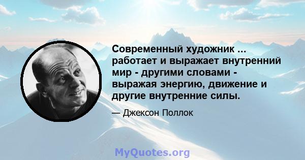 Современный художник ... работает и выражает внутренний мир - другими словами - выражая энергию, движение и другие внутренние силы.