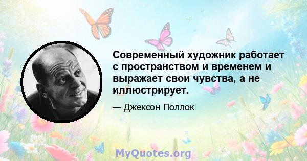 Современный художник работает с пространством и временем и выражает свои чувства, а не иллюстрирует.