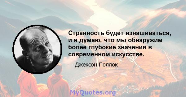 Странность будет изнашиваться, и я думаю, что мы обнаружим более глубокие значения в современном искусстве.