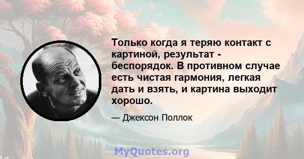 Только когда я теряю контакт с картиной, результат - беспорядок. В противном случае есть чистая гармония, легкая дать и взять, и картина выходит хорошо.