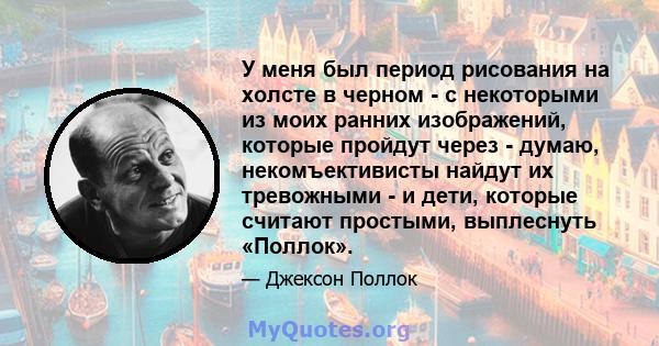 У меня был период рисования на холсте в черном - с некоторыми из моих ранних изображений, которые пройдут через - думаю, некомъективисты найдут их тревожными - и дети, которые считают простыми, выплеснуть «Поллок».