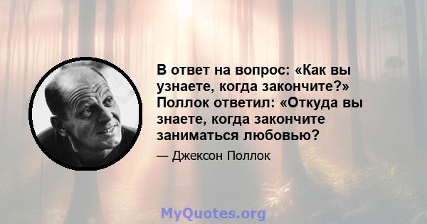 В ответ на вопрос: «Как вы узнаете, когда закончите?» Поллок ответил: «Откуда вы знаете, когда закончите заниматься любовью?