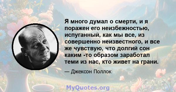 Я много думал о смерти, и я поражен его неизбежностью, испуганный, как мы все, из совершенно неизвестного, и все же чувствую, что долгий сон каким -то образом заработал теми из нас, кто живет на грани.