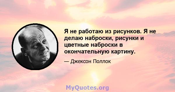 Я не работаю из рисунков. Я не делаю наброски, рисунки и цветные наброски в окончательную картину.