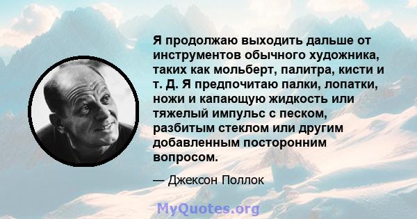 Я продолжаю выходить дальше от инструментов обычного художника, таких как мольберт, палитра, кисти и т. Д. Я предпочитаю палки, лопатки, ножи и капающую жидкость или тяжелый импульс с песком, разбитым стеклом или другим 