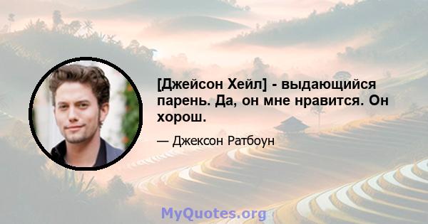 [Джейсон Хейл] - выдающийся парень. Да, он мне нравится. Он хорош.