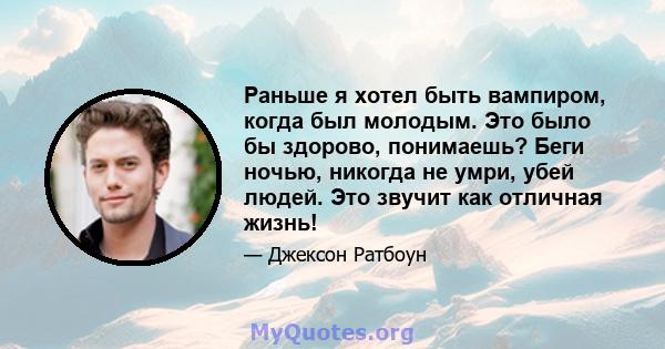 Раньше я хотел быть вампиром, когда был молодым. Это было бы здорово, понимаешь? Беги ночью, никогда не умри, убей людей. Это звучит как отличная жизнь!