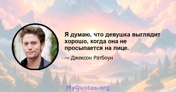 Я думаю, что девушка выглядит хорошо, когда она не просыпается на лице.