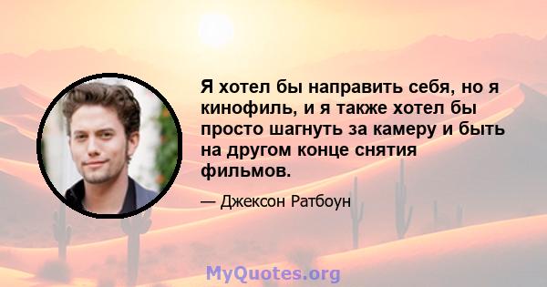 Я хотел бы направить себя, но я кинофиль, и я также хотел бы просто шагнуть за камеру и быть на другом конце снятия фильмов.