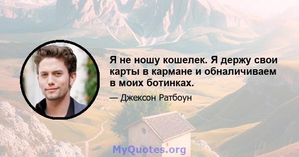 Я не ношу кошелек. Я держу свои карты в кармане и обналичиваем в моих ботинках.