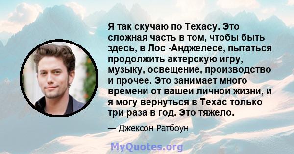 Я так скучаю по Техасу. Это сложная часть в том, чтобы быть здесь, в Лос -Анджелесе, пытаться продолжить актерскую игру, музыку, освещение, производство и прочее. Это занимает много времени от вашей личной жизни, и я