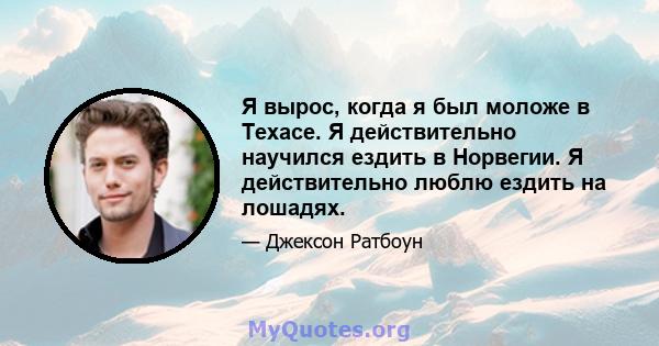 Я вырос, когда я был моложе в Техасе. Я действительно научился ездить в Норвегии. Я действительно люблю ездить на лошадях.