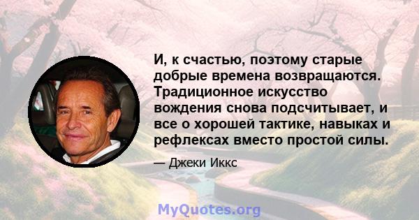 И, к счастью, поэтому старые добрые времена возвращаются. Традиционное искусство вождения снова подсчитывает, и все о хорошей тактике, навыках и рефлексах вместо простой силы.