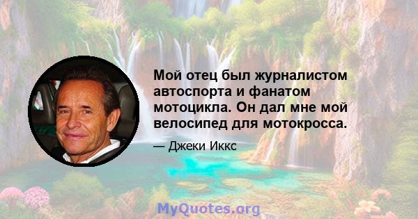 Мой отец был журналистом автоспорта и фанатом мотоцикла. Он дал мне мой велосипед для мотокросса.