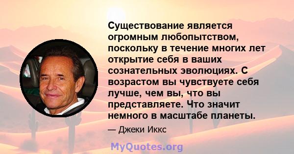 Существование является огромным любопытством, поскольку в течение многих лет открытие себя в ваших сознательных эволюциях. С возрастом вы чувствуете себя лучше, чем вы, что вы представляете. Что значит немного в