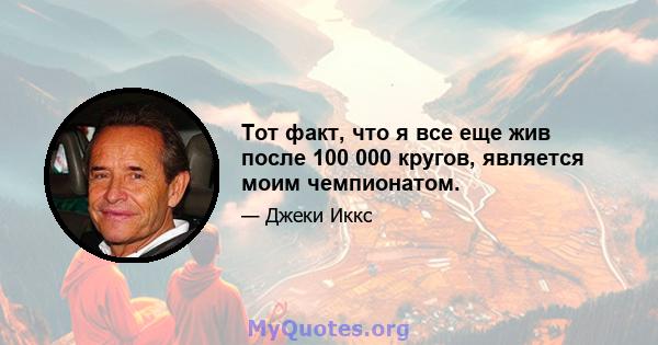 Тот факт, что я все еще жив после 100 000 кругов, является моим чемпионатом.