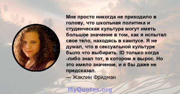 Мне просто никогда не приходило в голову, что школьная политика и студенческая культура могут иметь большое значение в том, как я испытал свое тело, находясь в кампусе. Я не думал, что в сексуальной культуре было что