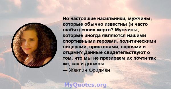 Но настоящие насильники, мужчины, которые обычно известны (и часто любят) своих жертв? Мужчины, которые иногда являются нашими спортивными героями, политическими лидерами, приятелями, парнями и отцами? Данные