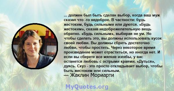 ... должен был быть сделан выбор, когда ваш муж сказал что -то недоброе. В частности: будь жестоким, будь сильными или дуются. «Будь жестоким», сказав недоброжелательную вещь обратно. «Будь сильным», выбирая не ум. Но